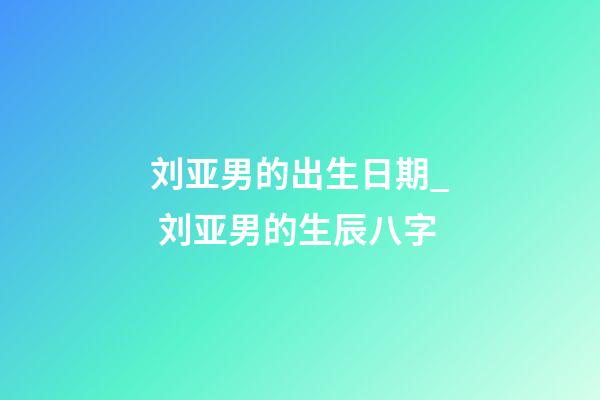 刘亚男的出生日期_ 刘亚男的生辰八字